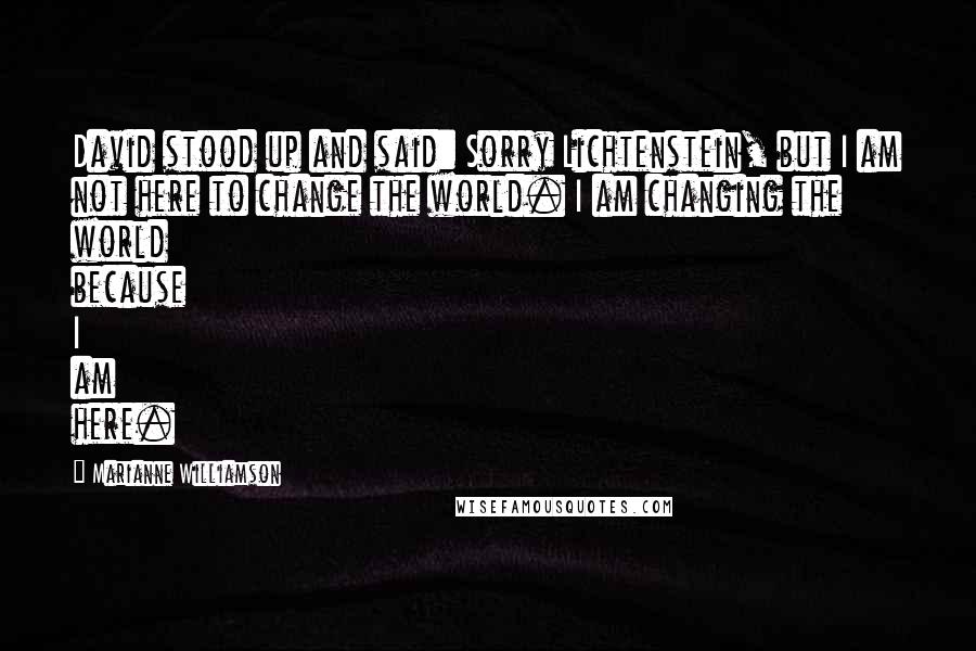 Marianne Williamson Quotes: David stood up and said: Sorry Lichtenstein, but I am not here to change the world. I am changing the world because I am here.