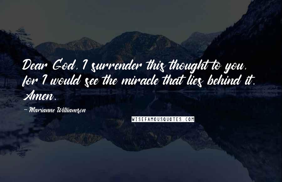 Marianne Williamson Quotes: Dear God, I surrender this thought to you, for I would see the miracle that lies behind it. Amen.