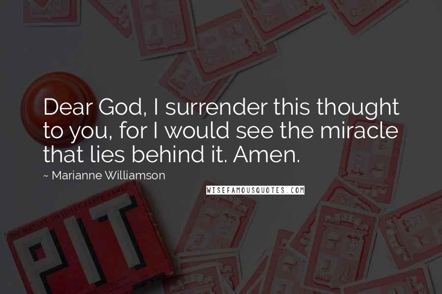 Marianne Williamson Quotes: Dear God, I surrender this thought to you, for I would see the miracle that lies behind it. Amen.