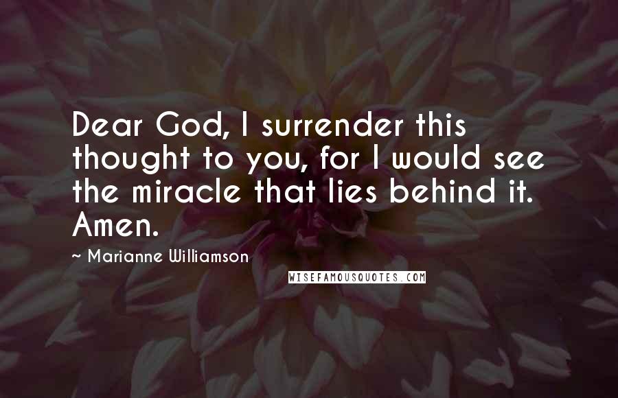 Marianne Williamson Quotes: Dear God, I surrender this thought to you, for I would see the miracle that lies behind it. Amen.