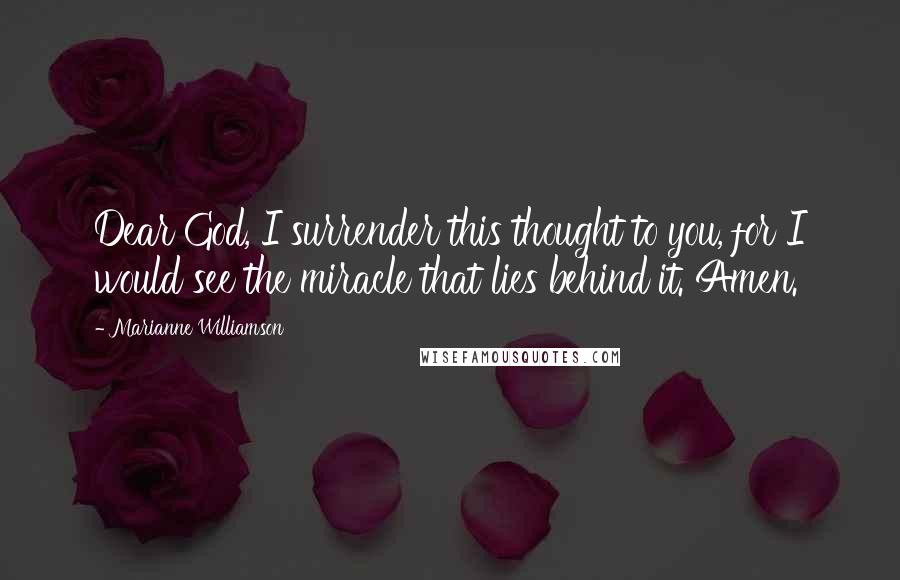Marianne Williamson Quotes: Dear God, I surrender this thought to you, for I would see the miracle that lies behind it. Amen.