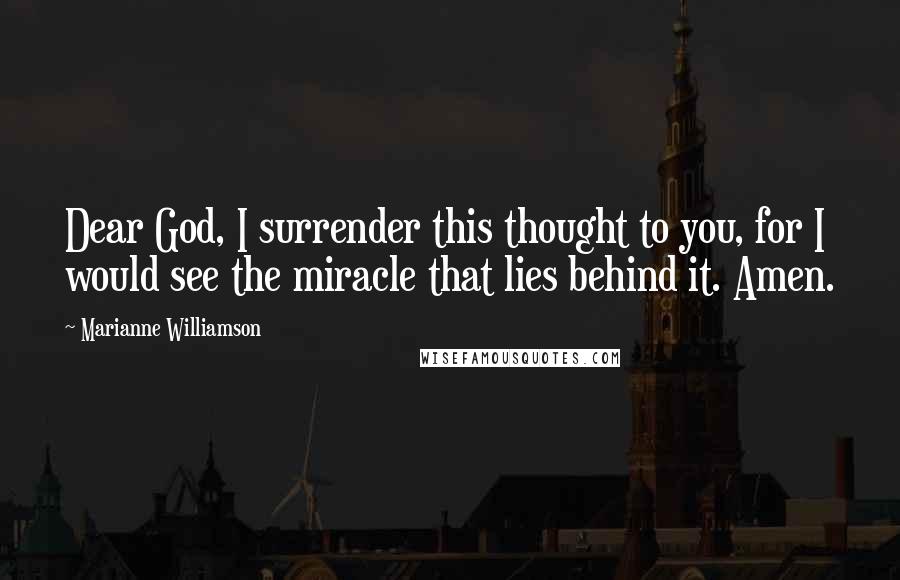 Marianne Williamson Quotes: Dear God, I surrender this thought to you, for I would see the miracle that lies behind it. Amen.