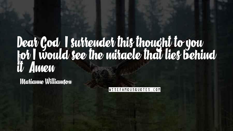 Marianne Williamson Quotes: Dear God, I surrender this thought to you, for I would see the miracle that lies behind it. Amen.