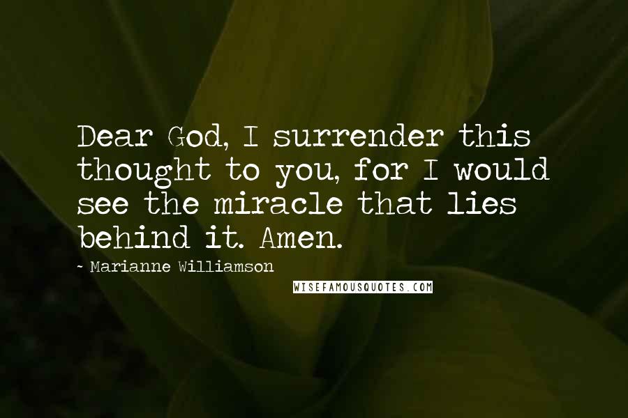 Marianne Williamson Quotes: Dear God, I surrender this thought to you, for I would see the miracle that lies behind it. Amen.