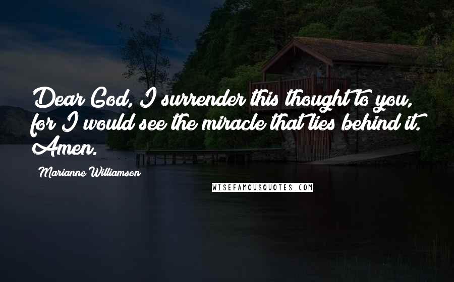 Marianne Williamson Quotes: Dear God, I surrender this thought to you, for I would see the miracle that lies behind it. Amen.