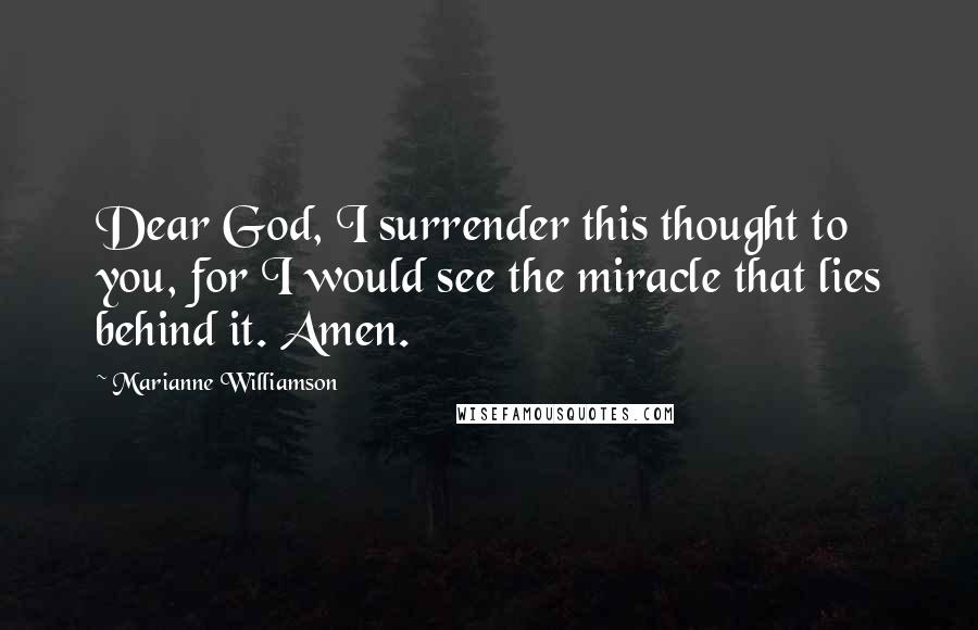 Marianne Williamson Quotes: Dear God, I surrender this thought to you, for I would see the miracle that lies behind it. Amen.