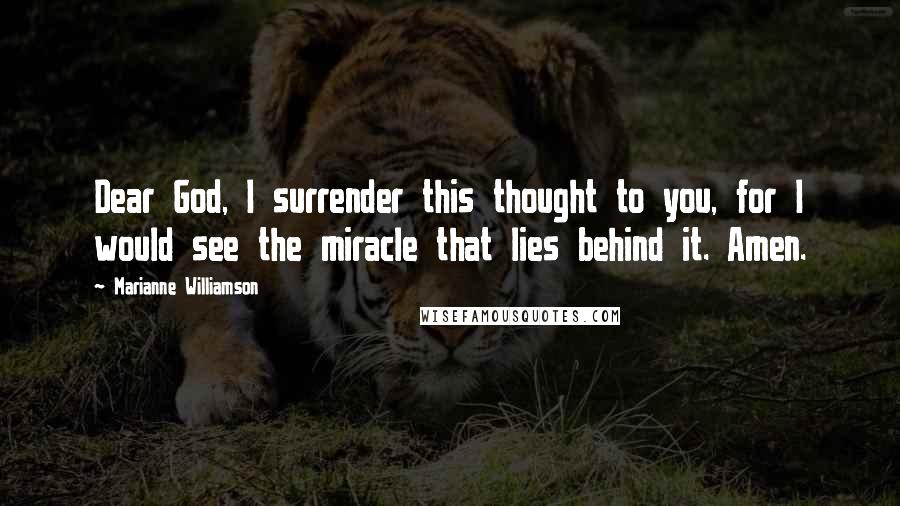 Marianne Williamson Quotes: Dear God, I surrender this thought to you, for I would see the miracle that lies behind it. Amen.