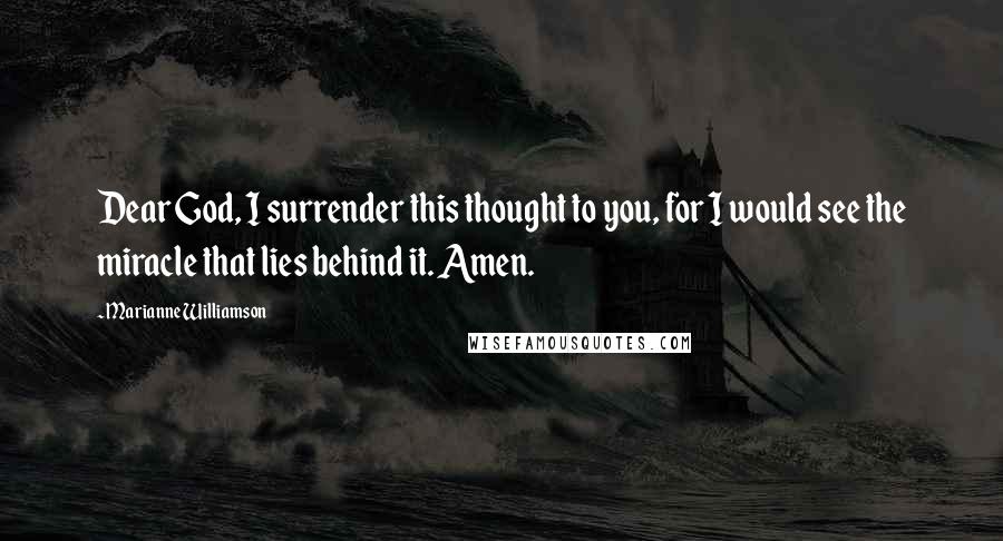 Marianne Williamson Quotes: Dear God, I surrender this thought to you, for I would see the miracle that lies behind it. Amen.