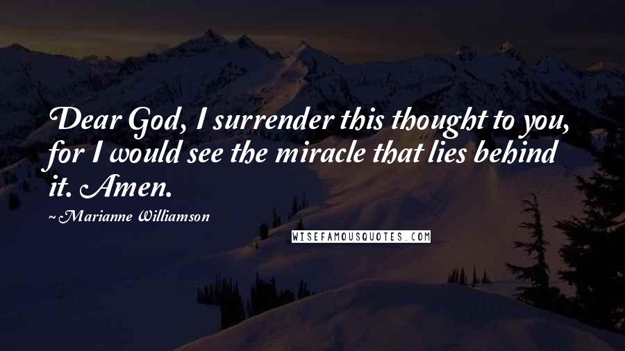 Marianne Williamson Quotes: Dear God, I surrender this thought to you, for I would see the miracle that lies behind it. Amen.