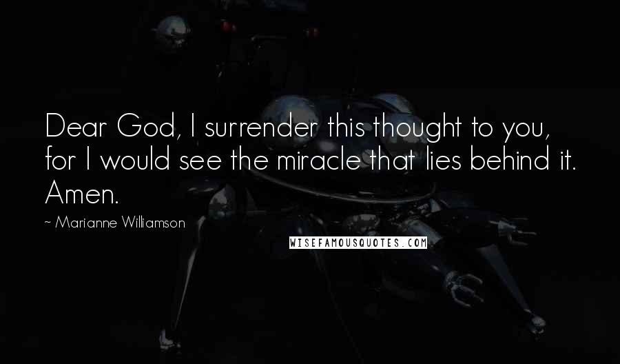 Marianne Williamson Quotes: Dear God, I surrender this thought to you, for I would see the miracle that lies behind it. Amen.