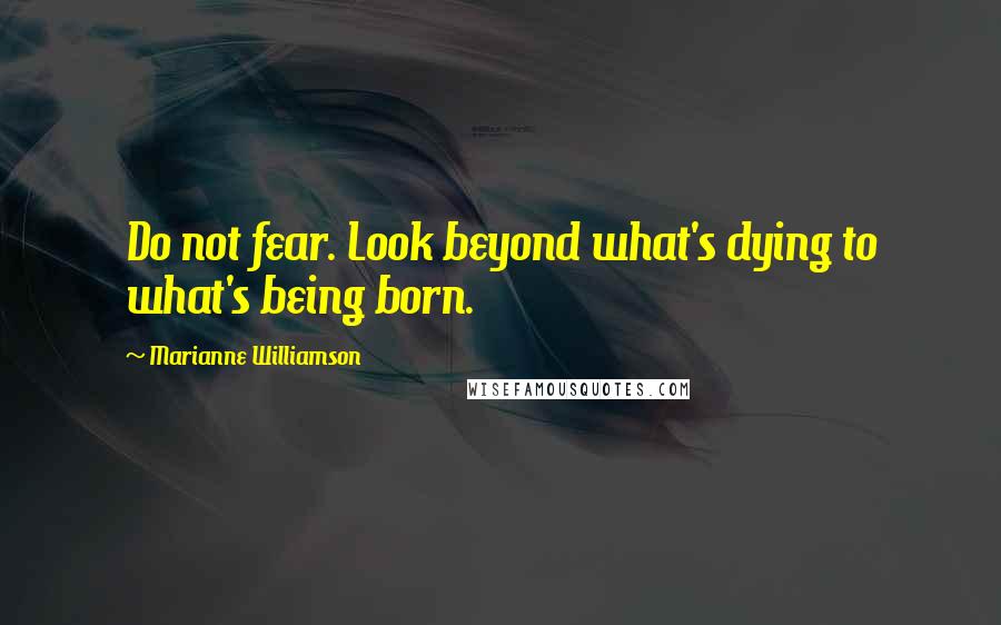 Marianne Williamson Quotes: Do not fear. Look beyond what's dying to what's being born.