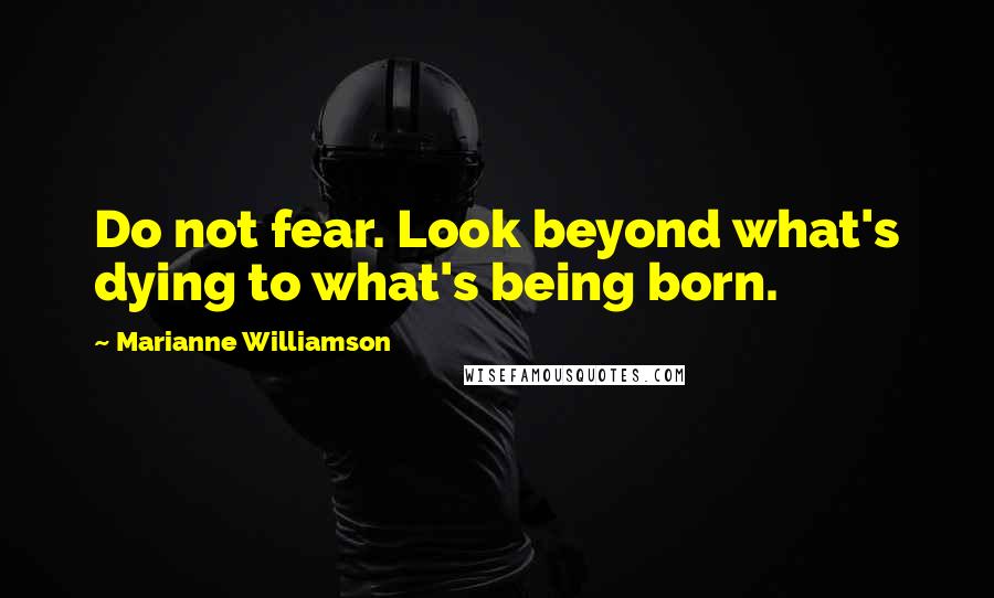 Marianne Williamson Quotes: Do not fear. Look beyond what's dying to what's being born.