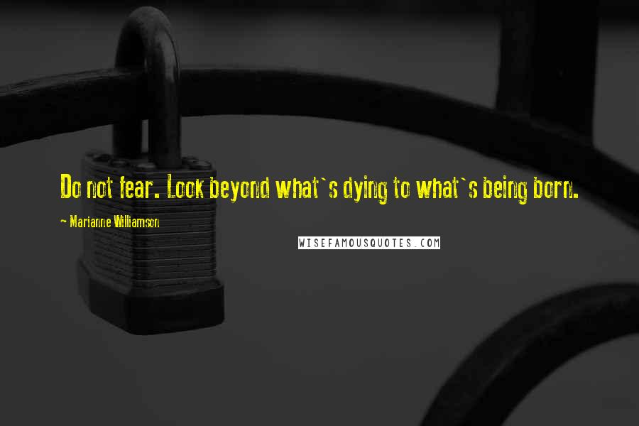 Marianne Williamson Quotes: Do not fear. Look beyond what's dying to what's being born.