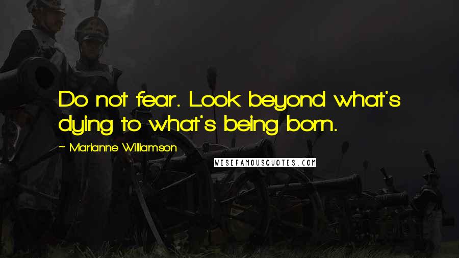 Marianne Williamson Quotes: Do not fear. Look beyond what's dying to what's being born.