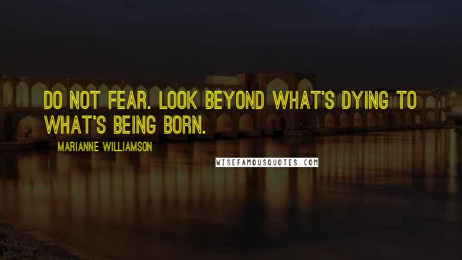 Marianne Williamson Quotes: Do not fear. Look beyond what's dying to what's being born.