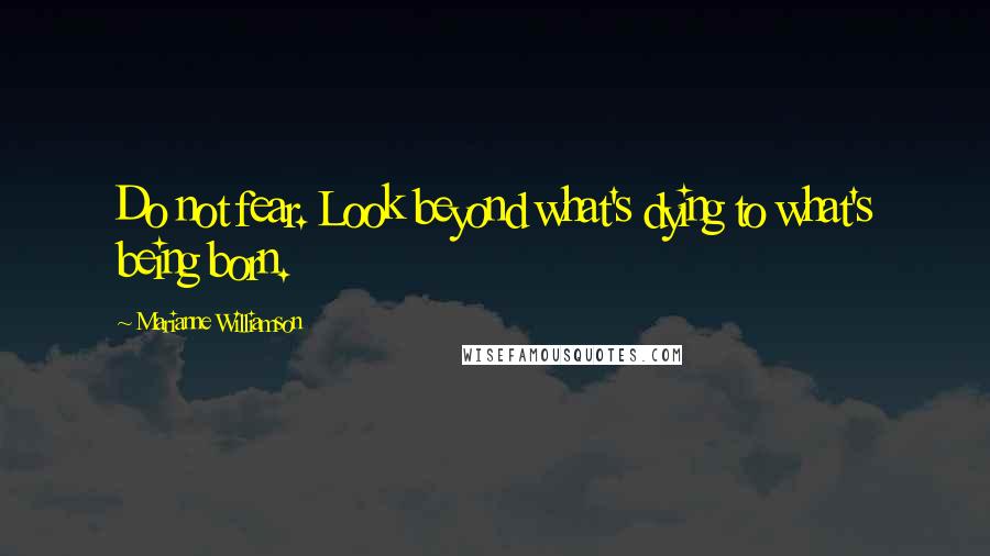 Marianne Williamson Quotes: Do not fear. Look beyond what's dying to what's being born.