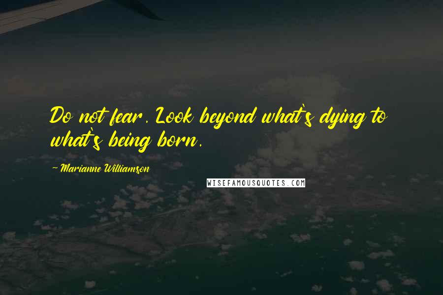 Marianne Williamson Quotes: Do not fear. Look beyond what's dying to what's being born.