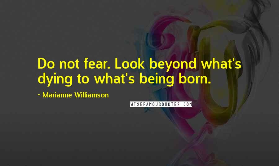 Marianne Williamson Quotes: Do not fear. Look beyond what's dying to what's being born.