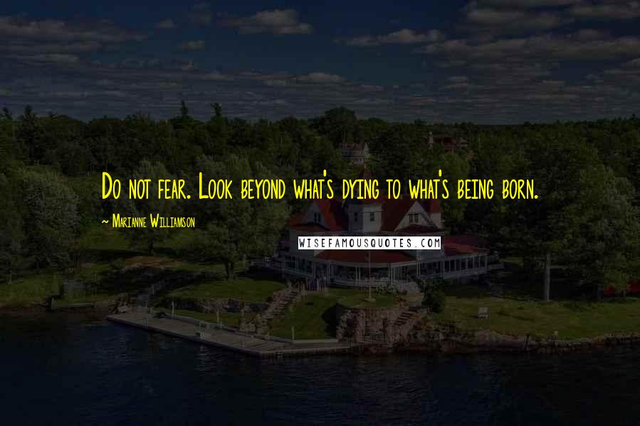 Marianne Williamson Quotes: Do not fear. Look beyond what's dying to what's being born.