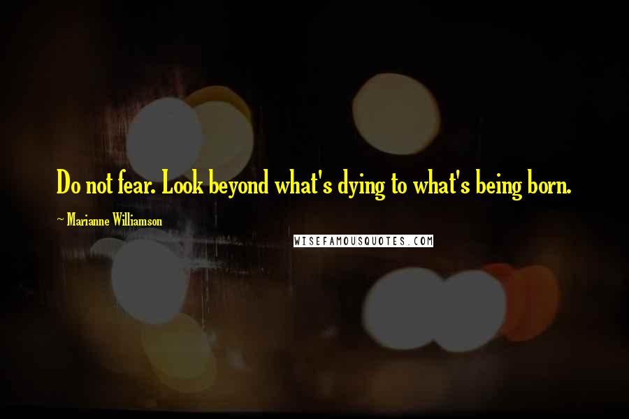 Marianne Williamson Quotes: Do not fear. Look beyond what's dying to what's being born.