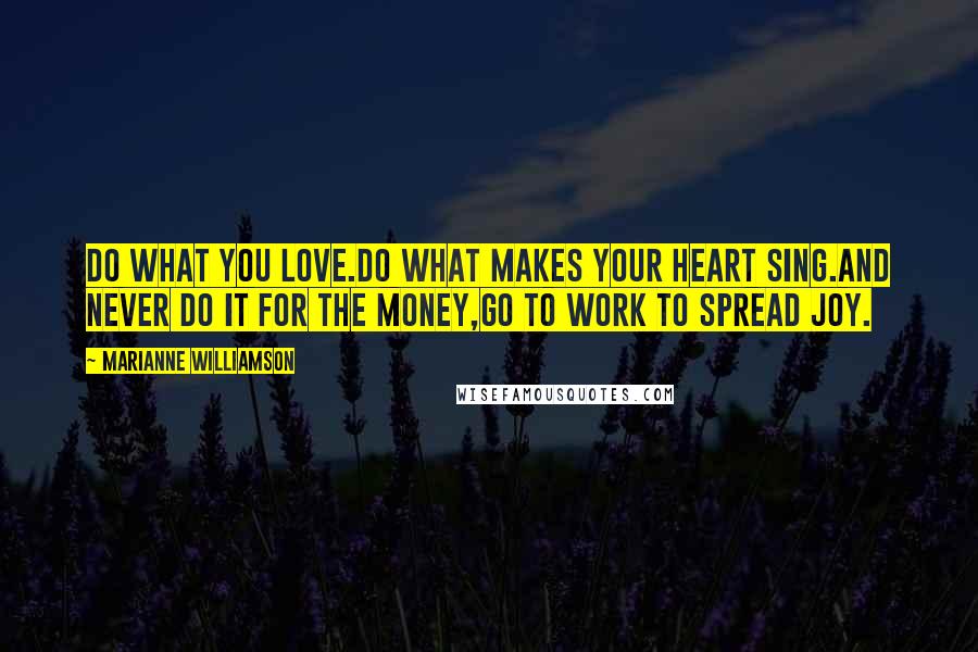 Marianne Williamson Quotes: Do what you love.Do what makes your heart sing.And NEVER do it for the money,Go to work to spread joy.