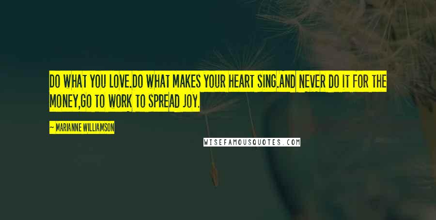 Marianne Williamson Quotes: Do what you love.Do what makes your heart sing.And NEVER do it for the money,Go to work to spread joy.