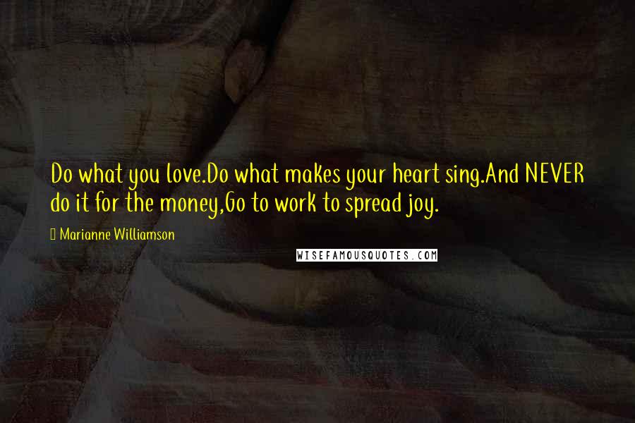 Marianne Williamson Quotes: Do what you love.Do what makes your heart sing.And NEVER do it for the money,Go to work to spread joy.