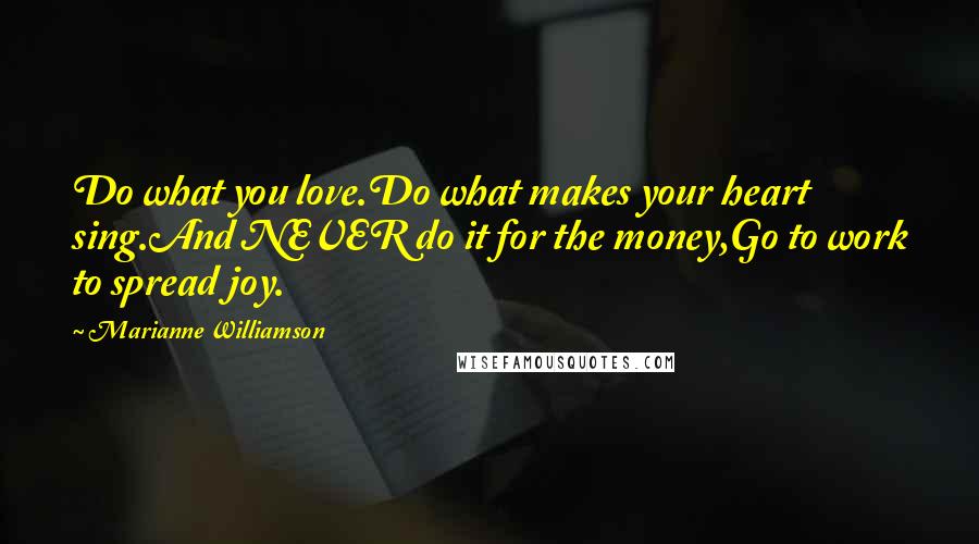 Marianne Williamson Quotes: Do what you love.Do what makes your heart sing.And NEVER do it for the money,Go to work to spread joy.