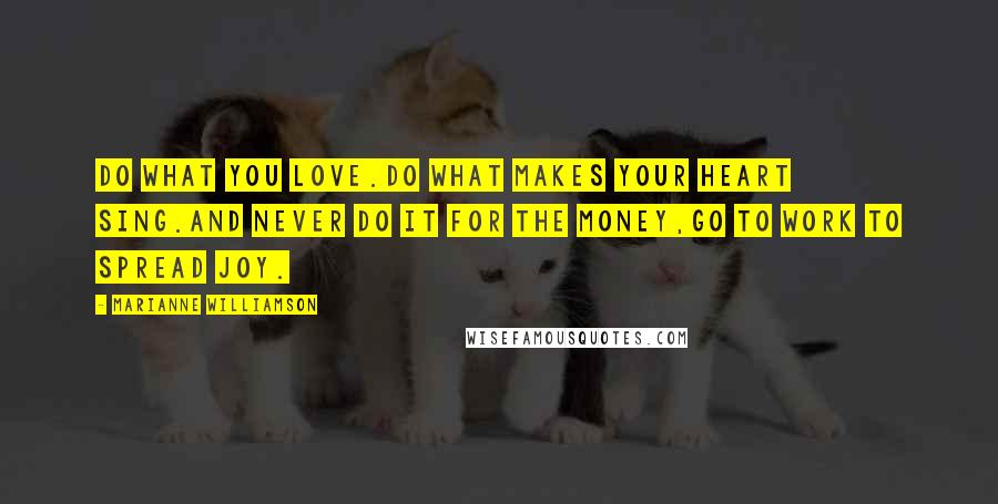 Marianne Williamson Quotes: Do what you love.Do what makes your heart sing.And NEVER do it for the money,Go to work to spread joy.