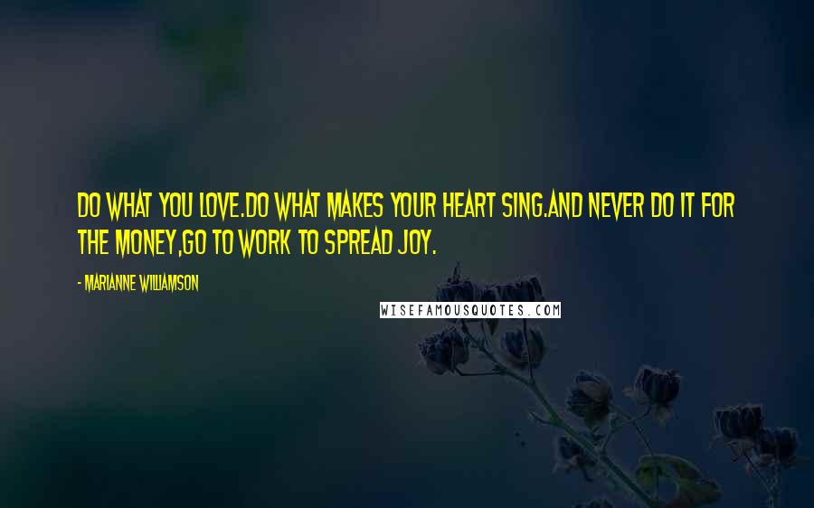 Marianne Williamson Quotes: Do what you love.Do what makes your heart sing.And NEVER do it for the money,Go to work to spread joy.