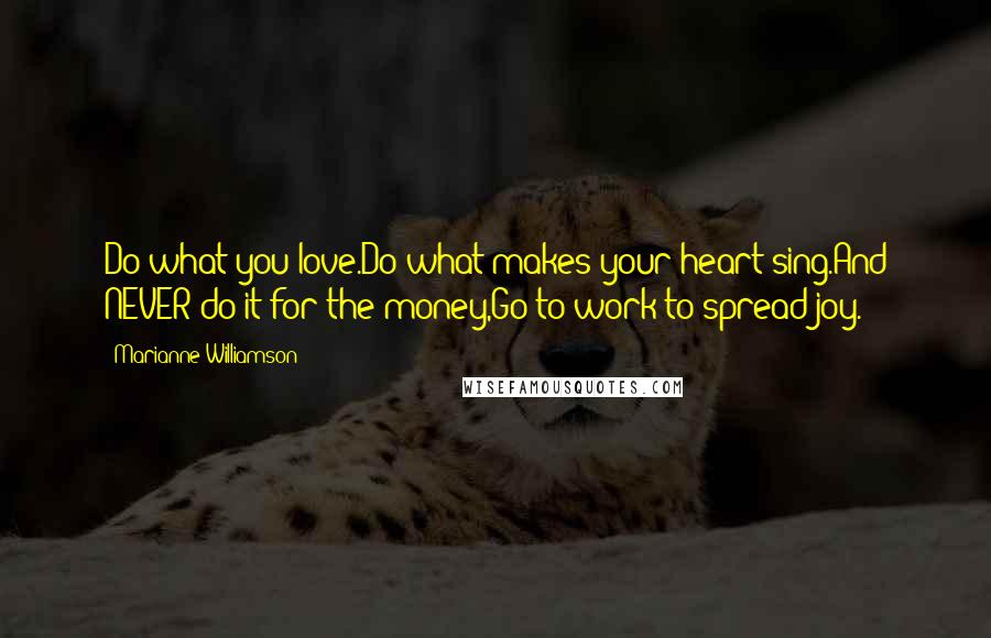 Marianne Williamson Quotes: Do what you love.Do what makes your heart sing.And NEVER do it for the money,Go to work to spread joy.