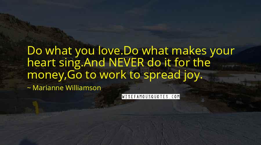 Marianne Williamson Quotes: Do what you love.Do what makes your heart sing.And NEVER do it for the money,Go to work to spread joy.