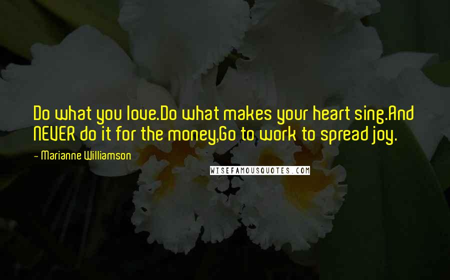 Marianne Williamson Quotes: Do what you love.Do what makes your heart sing.And NEVER do it for the money,Go to work to spread joy.