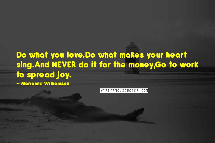 Marianne Williamson Quotes: Do what you love.Do what makes your heart sing.And NEVER do it for the money,Go to work to spread joy.