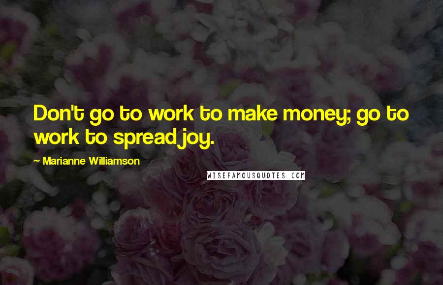 Marianne Williamson Quotes: Don't go to work to make money; go to work to spread joy.