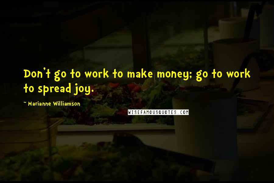 Marianne Williamson Quotes: Don't go to work to make money; go to work to spread joy.