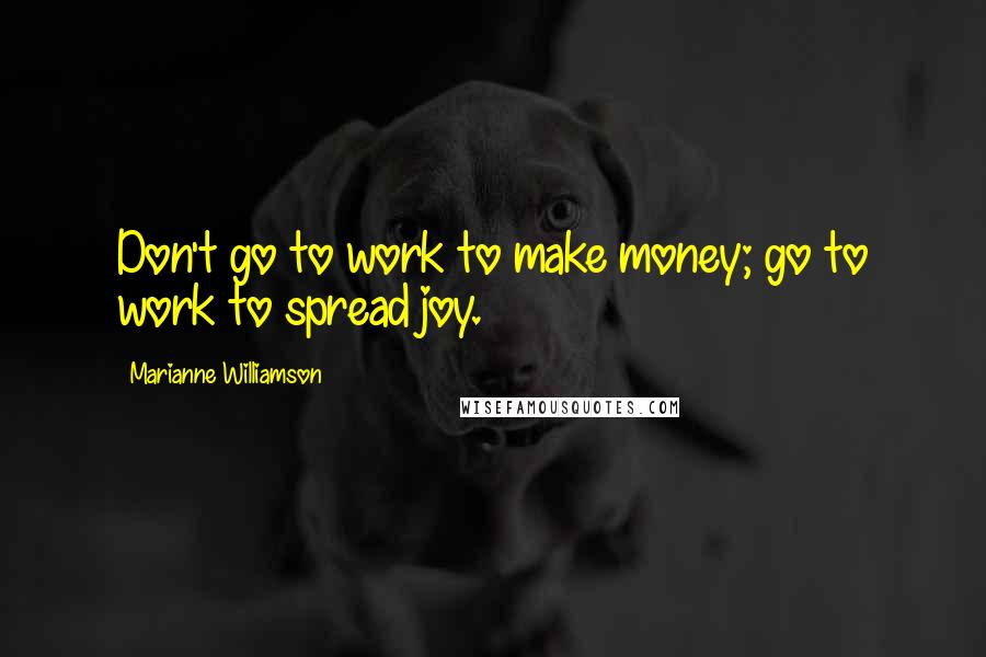 Marianne Williamson Quotes: Don't go to work to make money; go to work to spread joy.