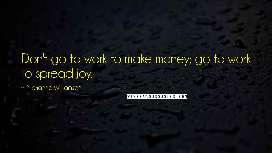 Marianne Williamson Quotes: Don't go to work to make money; go to work to spread joy.