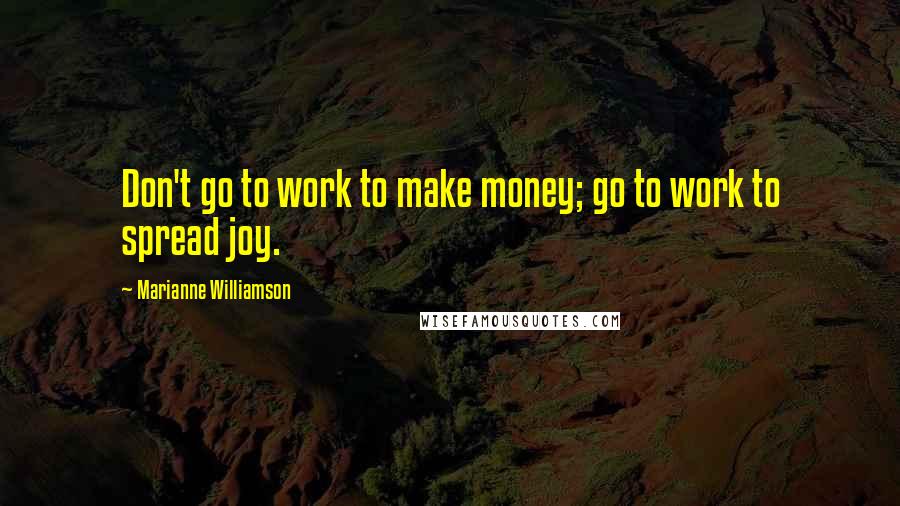 Marianne Williamson Quotes: Don't go to work to make money; go to work to spread joy.
