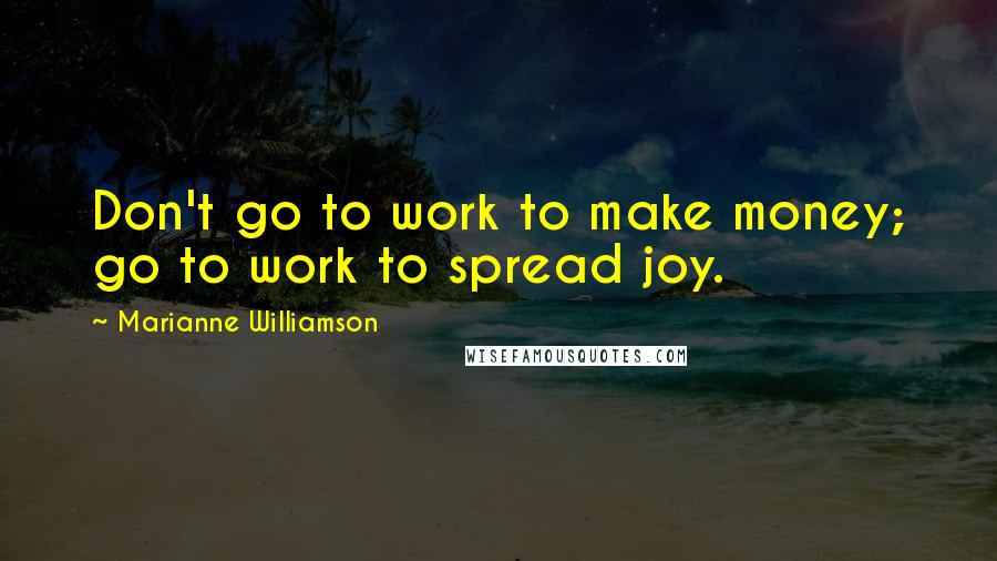 Marianne Williamson Quotes: Don't go to work to make money; go to work to spread joy.