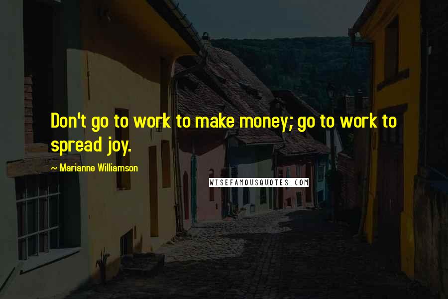 Marianne Williamson Quotes: Don't go to work to make money; go to work to spread joy.