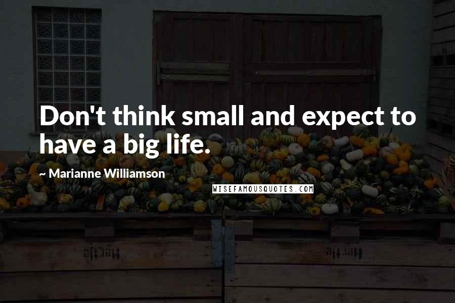 Marianne Williamson Quotes: Don't think small and expect to have a big life.