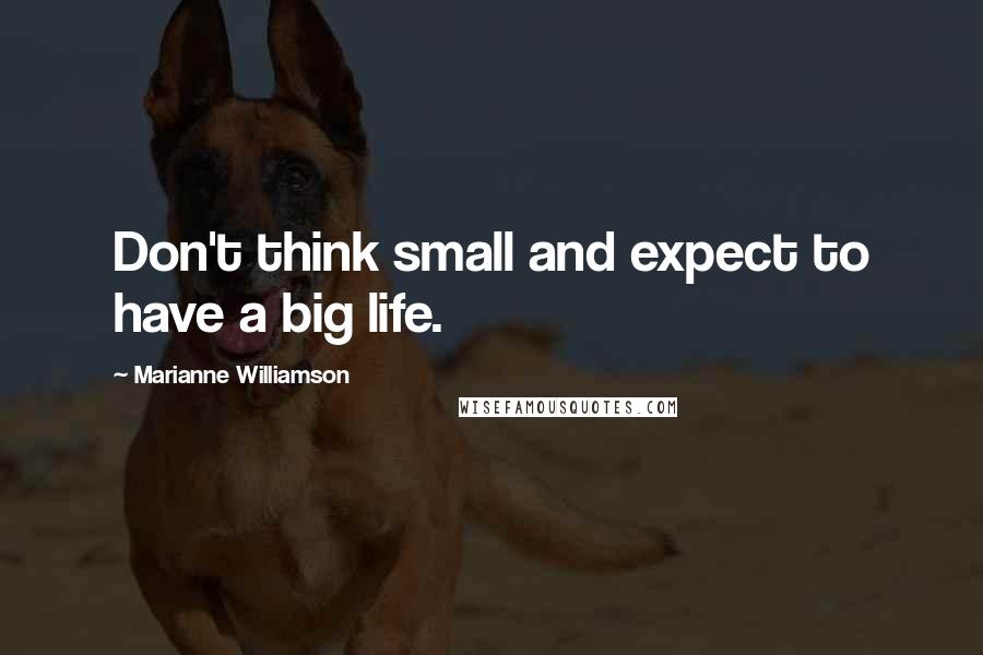 Marianne Williamson Quotes: Don't think small and expect to have a big life.