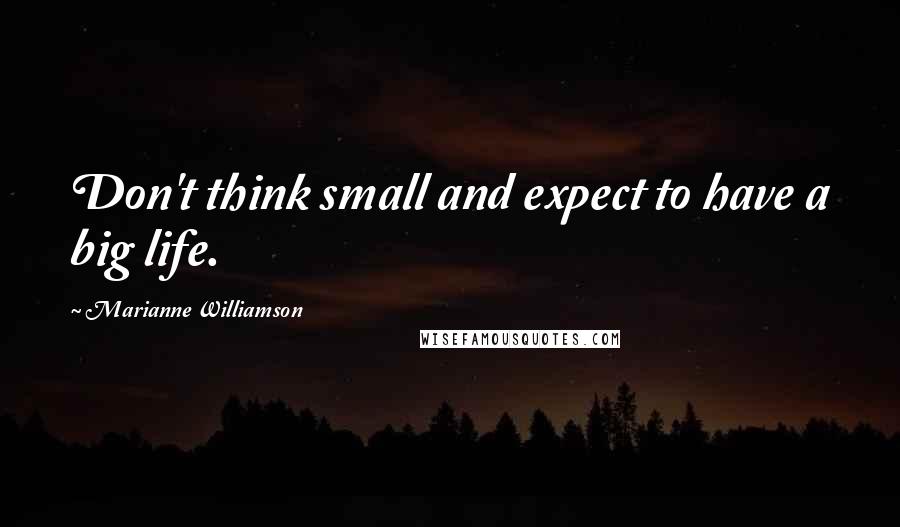 Marianne Williamson Quotes: Don't think small and expect to have a big life.