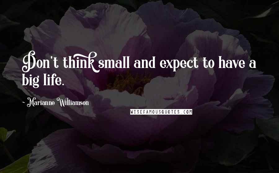 Marianne Williamson Quotes: Don't think small and expect to have a big life.