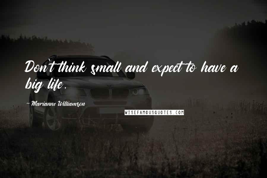 Marianne Williamson Quotes: Don't think small and expect to have a big life.