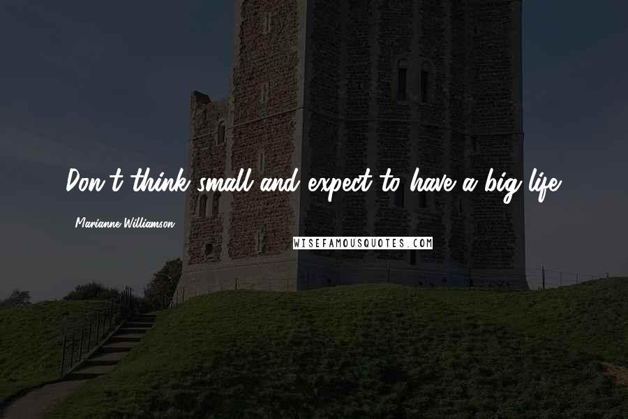 Marianne Williamson Quotes: Don't think small and expect to have a big life.