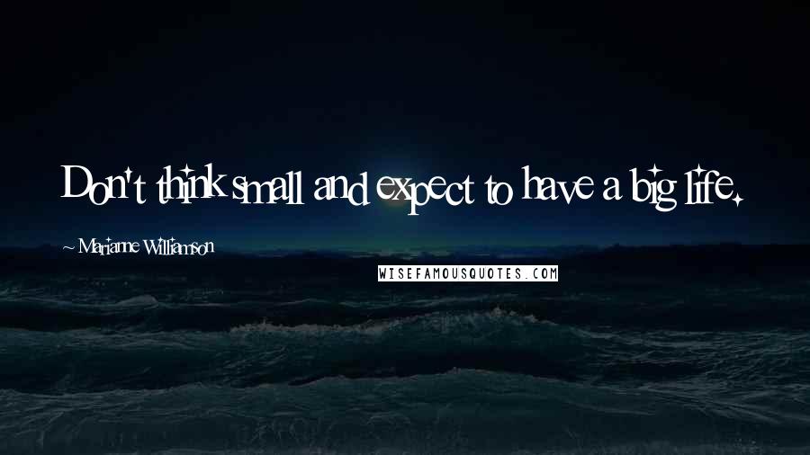 Marianne Williamson Quotes: Don't think small and expect to have a big life.