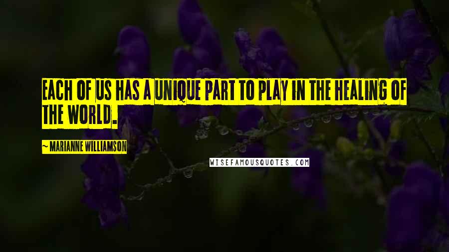 Marianne Williamson Quotes: Each of us has a unique part to play in the healing of the world.