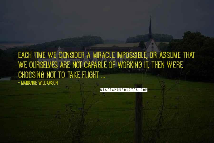 Marianne Williamson Quotes: Each time we consider a miracle impossible, or assume that we ourselves are not capable of working it, then we're choosing not to take flight ...